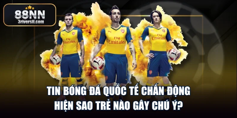 Tin Bóng Đá Quốc Tế Chấn Động - Hiện Sao Trẻ Nào Gây Chú Ý?