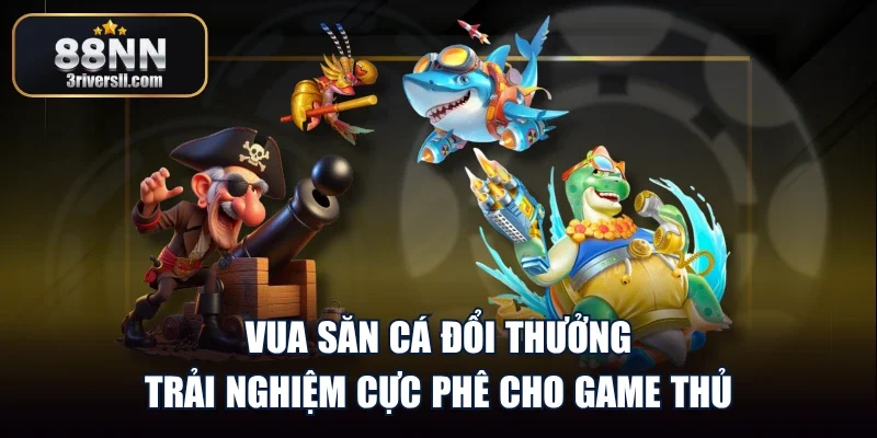 Vua Săn Cá Đổi Thưởng Trải Nghiệm Cực Phê Cho Game Thủ